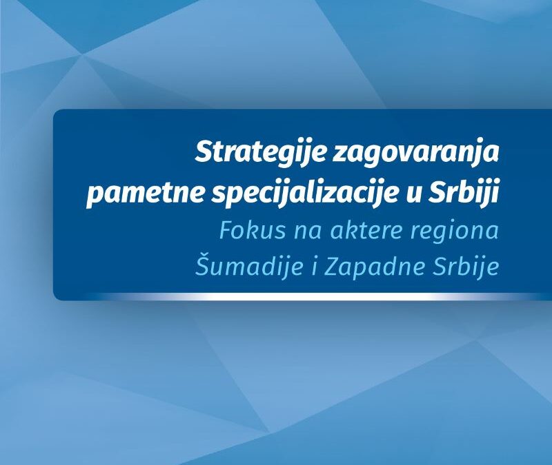 Strategije zagovaranja pametne specijalizacije u Srbiji – Fokus na aktere regiona Šumadije i Zapadne Srbije